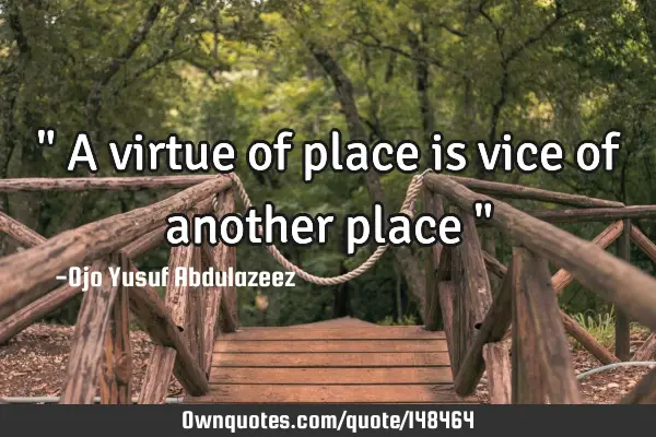 " A virtue of place is vice of another place "
