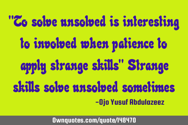 "To solve unsolved is interesting to involved when patience to apply strange skills" Strange skills