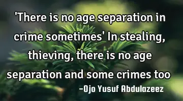 'There is no age separation in crime sometimes' In stealing, thieving, there is no age separation