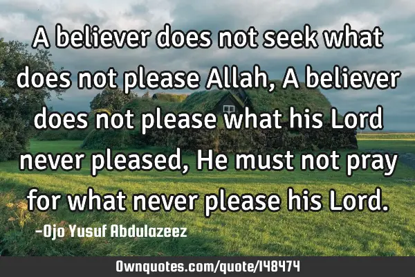 A believer does not seek what does not please Allah, A believer does not please what his Lord never