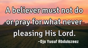 A believer must not do or pray for what never pleasing His Lord.