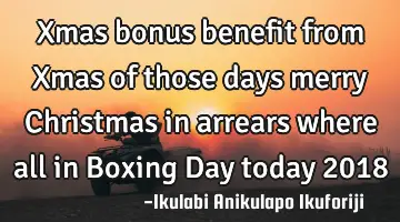 Xmas bonus benefit from Xmas of those days merry Christmas in arrears where all in Boxing Day today