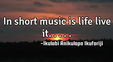 In short music is life live it.....