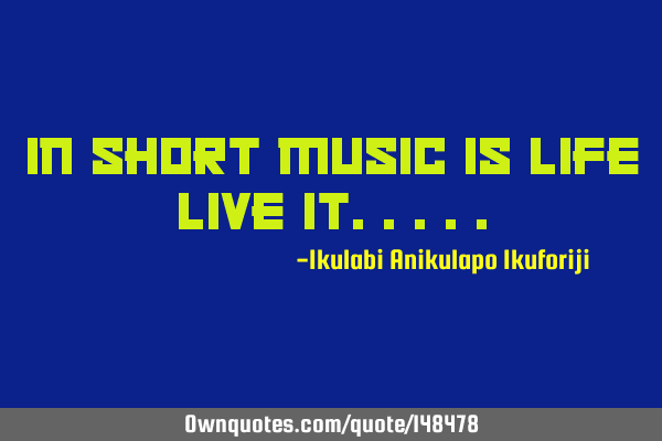 In short music is life live