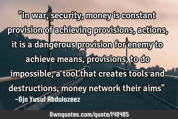 "In war, security, money is constant provision of achieving provisions, actions, it is a dangerous