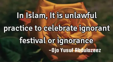 In Islam, It is unlawful practice to celebrate ignorant festival or ignorance