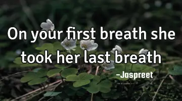 on your first breath she took her last