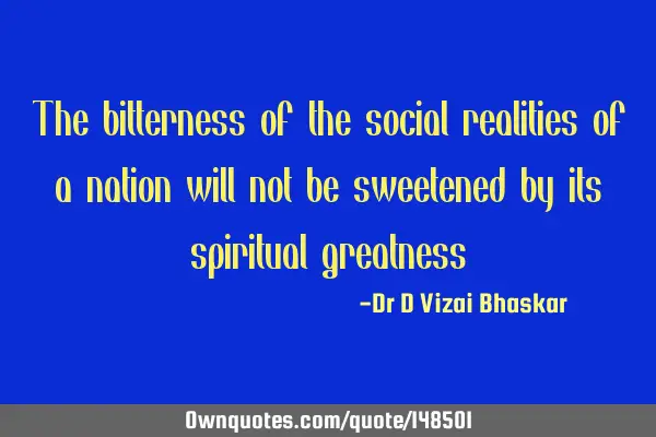 The bitterness of the social realities of a nation will not be sweetened by its spiritual