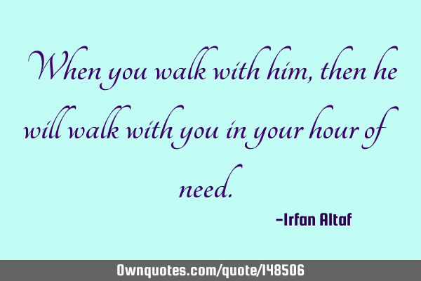 When you walk with him, then he will walk with you in your hour of