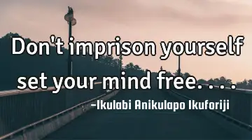 Don't imprison yourself set your mind free....