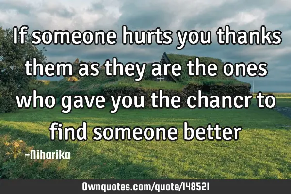 If someone hurts you thanks them as they are the ones who gave you the chancr to find someone
