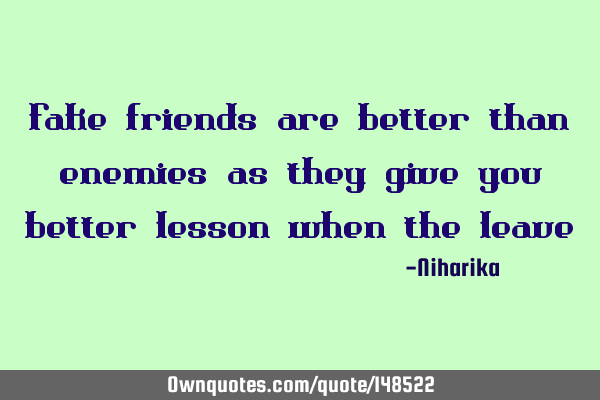Fake friends are better than enemies as they give you better lesson when the