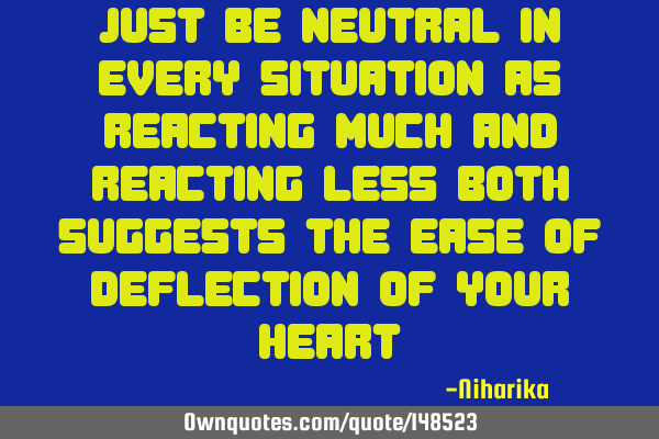 Just be neutral in every situation as reacting much and reacting less both suggests the ease of