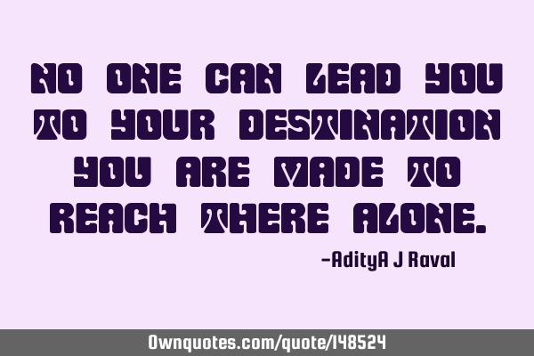 No one can lead you to your destination you are made to reach there