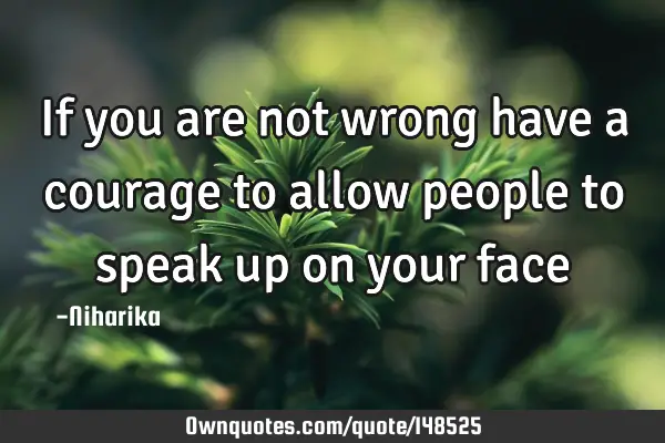 If you are not wrong have a courage to allow people to speak up on your