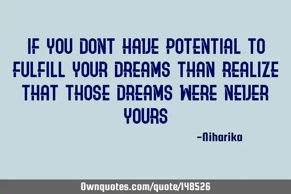 If you dont have potential to fulfill your dreams than realize that those dreams were never