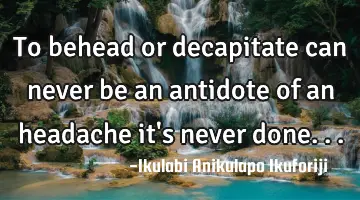 To behead or decapitate can never be an antidote of an headache it's never done...