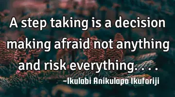 A step taking is a decision making afraid not anything and risk everything....