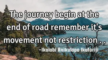 The journey begin at the end of road remember it's movement not restriction ..