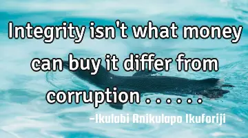 Integrity isn't what money can buy it differ from corruption ......