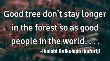 Good tree don't stay longer in the forest so as good people in the world....