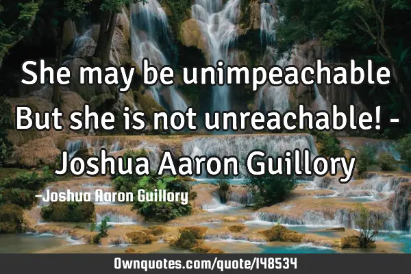She may be unimpeachable But she is not unreachable! - Joshua Aaron G