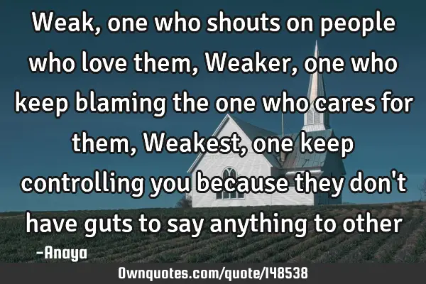 Weak, one who shouts on people who love them, Weaker, one who keep blaming the one who cares for