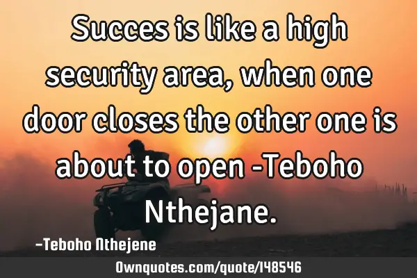 Succes is like a high security area, when one door closes the other one is about to open -Teboho N