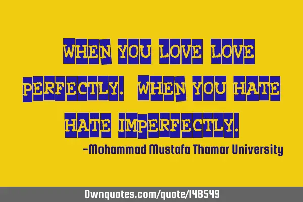 • When you love , love perfectly. When you hate , hate