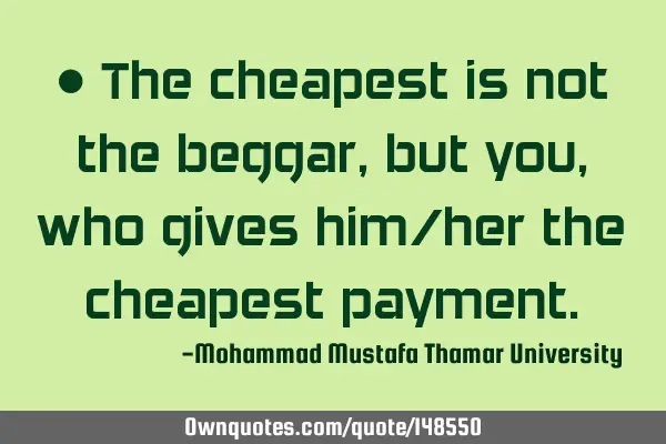 • The cheapest is not the beggar, but you, who gives him/her the cheapest