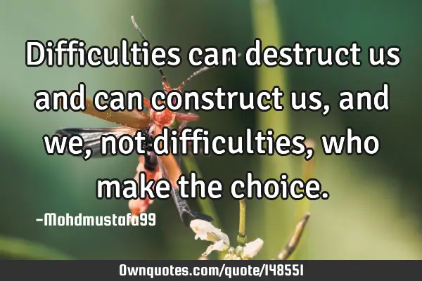 • Difficulties can destruct us and can construct us , and we , not difficulties, who make the