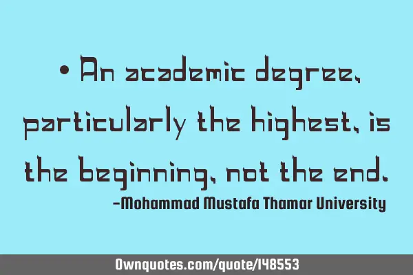 • An academic degree , particularly the highest, is the beginning , not the
