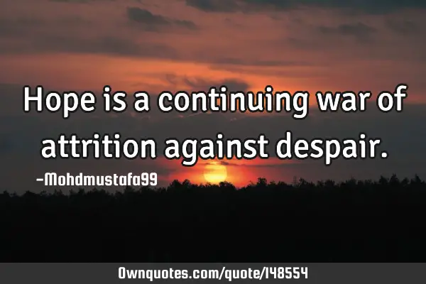 • Hope is a continuing war of attrition against