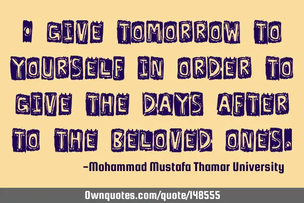 • Give tomorrow to yourself in order to give the days after to the beloved