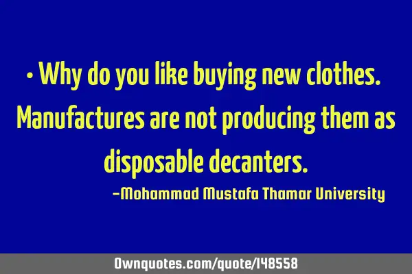 • Why do you like buying new clothes. Manufactures are not producing them as disposable