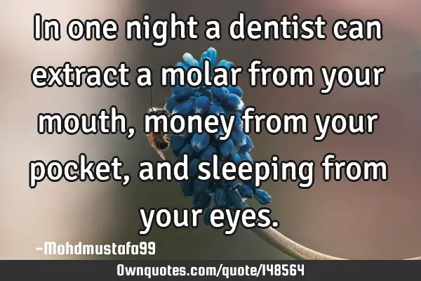 • In one night a dentist can extract a molar from your mouth, money from your pocket, and