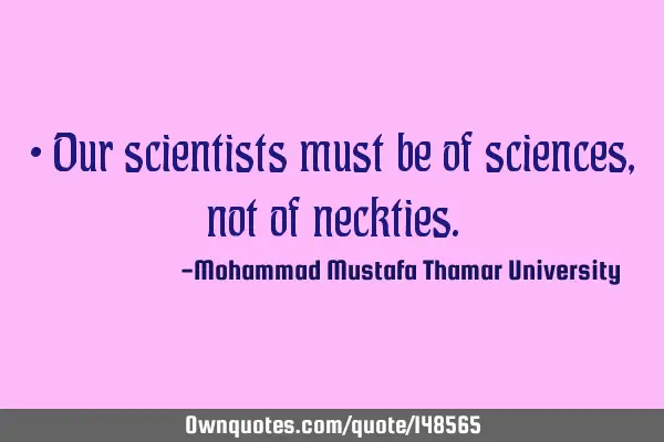 • Our scientists must be of sciences, not of