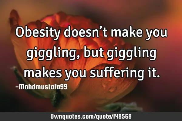 • Obesity doesn’t make you giggling , but giggling makes you suffering