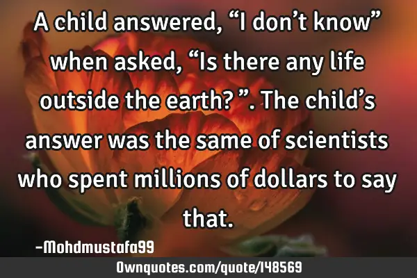• A child answered , “I don’t know” when asked , “Is there any life outside the earth? ”