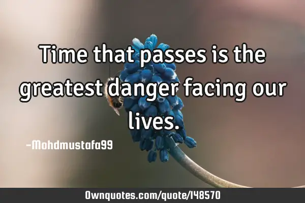 • Time that passes is the greatest danger facing our