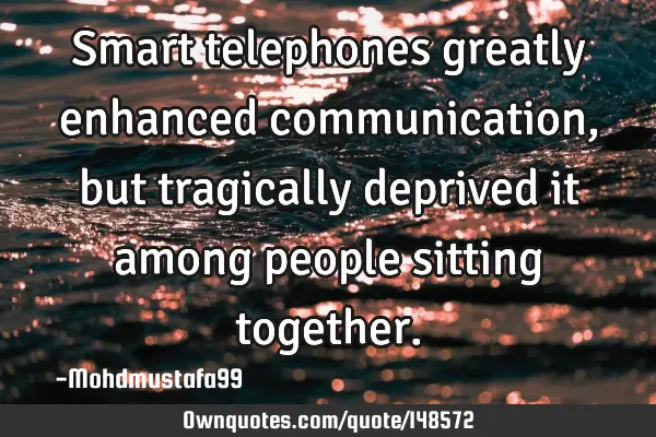 • Smart telephones greatly enhanced communication , but tragically deprived it among people