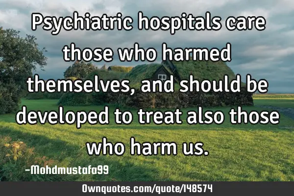 •Psychiatric hospitals care those who harmed themselves , and should be developed to treat also