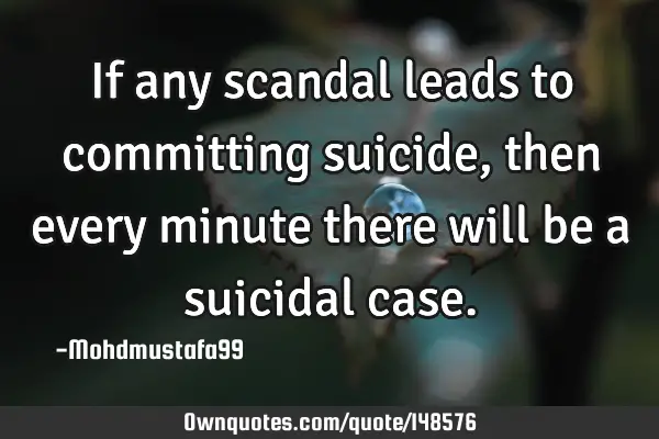 • If any scandal leads to committing suicide , then every minute there will be a suicidal