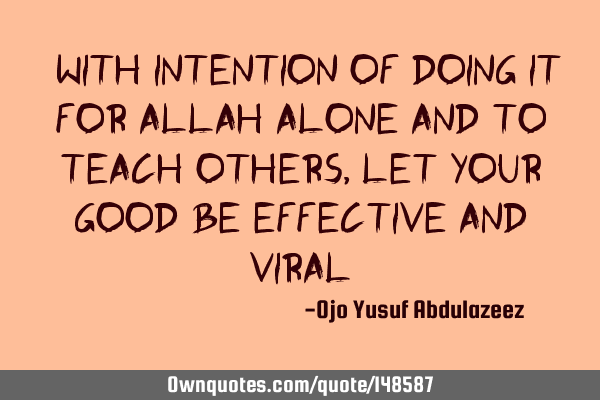 "With intention of doing it for Allah alone and to teach others, Let your good be effective and