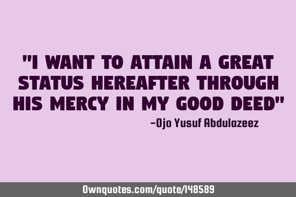 "I want to attain a great status hereafter through His mercy in my good deed"