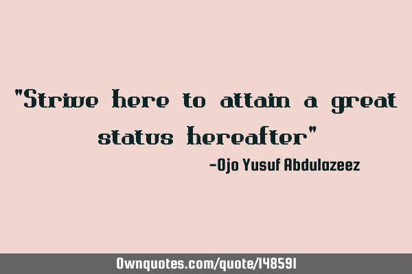 "Strive here to attain a great status hereafter"
