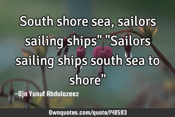 South shore sea, sailors sailing ships" "Sailors sailing ships south sea to shore"