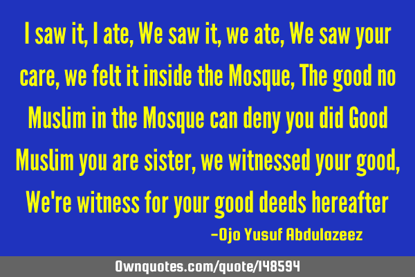 I saw it, I ate, We saw it, we ate, We saw your care, we felt it inside the Mosque, The good no M