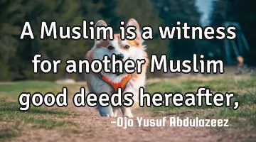 A Muslim is a witness for another Muslim good deeds hereafter,