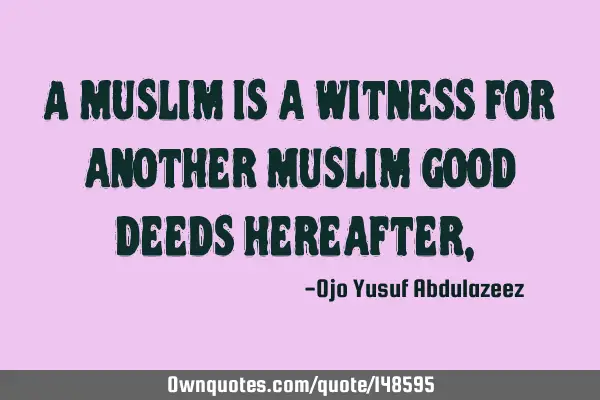 A Muslim is a witness for another Muslim good deeds hereafter,